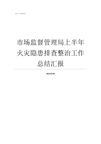 市场监督管理局上半年火灾隐患排查整治工作总结汇报国家市场监督管理局