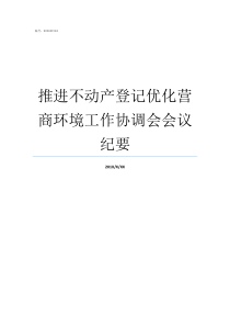 推进不动产登记优化营商环境工作协调会会议纪要优化营商环境与不动产登记的关系