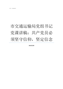市交通运输局党组书记党课讲稿共产党员必须坚守信仰坚定信念