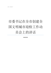 市委书记在全市创建全国文明城市迎检工作动员会上的讲话市委全委会