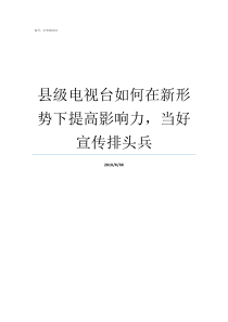 县级电视台如何在新形势下提高影响力当好宣传排头兵怎样看到县级电视台