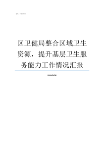 区卫健局整合区域卫生资源提升基层卫生服务能力工作情况汇报村卫生室