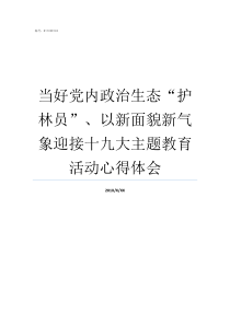 当好党内政治生态护林员以新面貌新气象迎接十九大主题教育活动心得体会当好政治上的明白人
