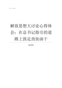解放思想大讨论心得体会在总书记指引的道路上鼓足劲加油干