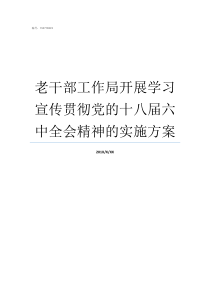 老干部工作局开展学习宣传贯彻党的十八届六中全会精神的实施方案